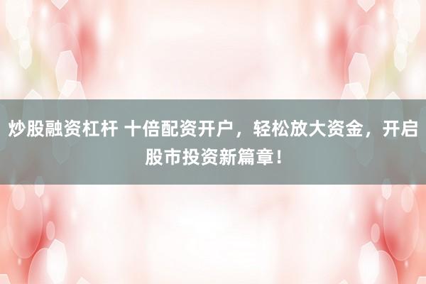 炒股融資杠桿 十倍配資開(kāi)戶(hù)，輕松放大資金，開(kāi)啟股市投資新篇章！