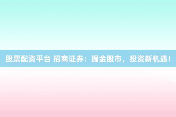 股票配資平臺 招商證券：掘金股市，投資新機遇！