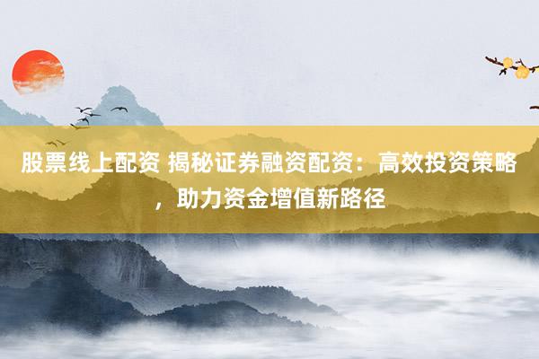 股票線上配資 揭秘證券融資配資：高效投資策略，助力資金增值新路徑