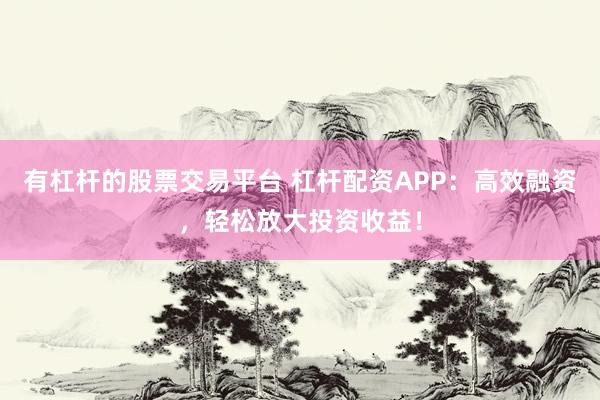 有杠桿的股票交易平臺 杠桿配資APP：高效融資，輕松放大投資收益！