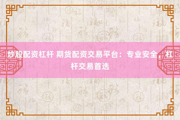 炒股配資杠桿 期貨配資交易平臺(tái)：專業(yè)安全，杠桿交易首選