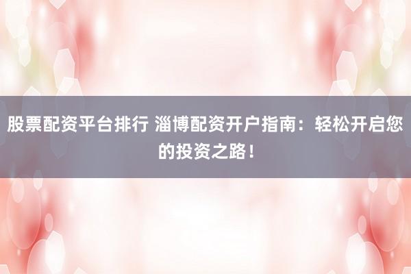 股票配資平臺(tái)排行 淄博配資開戶指南：輕松開啟您的投資之路！