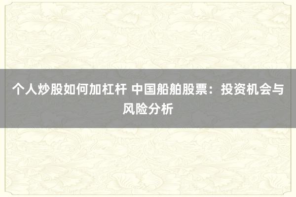 個人炒股如何加杠桿 中國船舶股票：投資機會與風險分析
