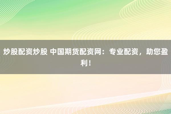 炒股配資炒股 中國期貨配資網(wǎng)：專業(yè)配資，助您盈利！