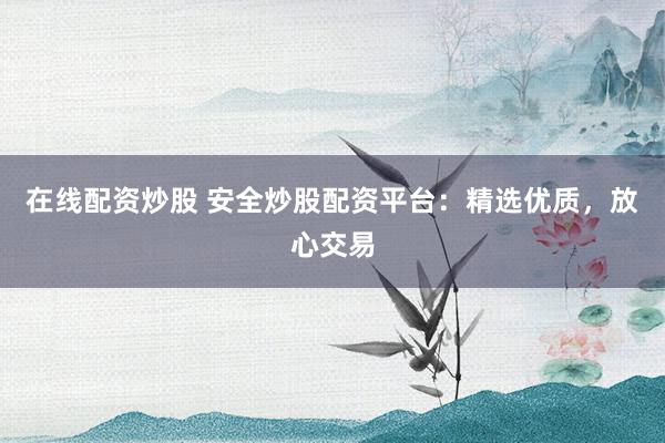 在線配資炒股 安全炒股配資平臺：精選優(yōu)質(zhì)，放心交易