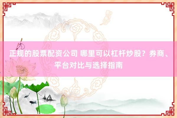 正規(guī)的股票配資公司 哪里可以杠桿炒股？券商、平臺(tái)對比與選擇指南
