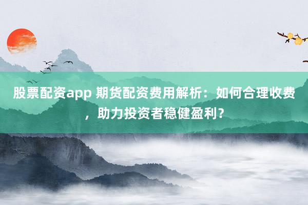 股票配資app 期貨配資費(fèi)用解析：如何合理收費(fèi)，助力投資者穩(wěn)健盈利？