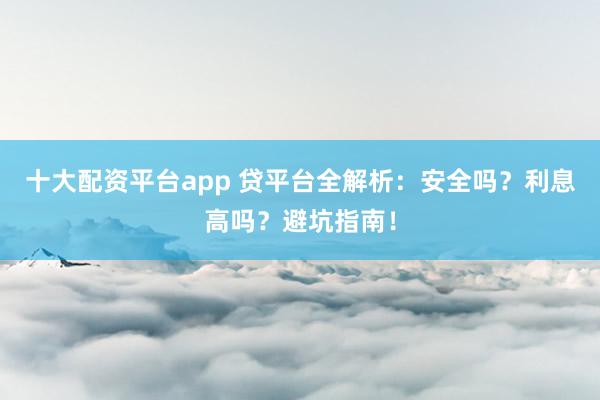 十大配資平臺(tái)app 貸平臺(tái)全解析：安全嗎？利息高嗎？避坑指南！