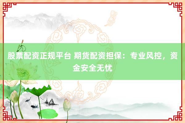 股票配資正規(guī)平臺 期貨配資擔(dān)保：專業(yè)風(fēng)控，資金安全無憂