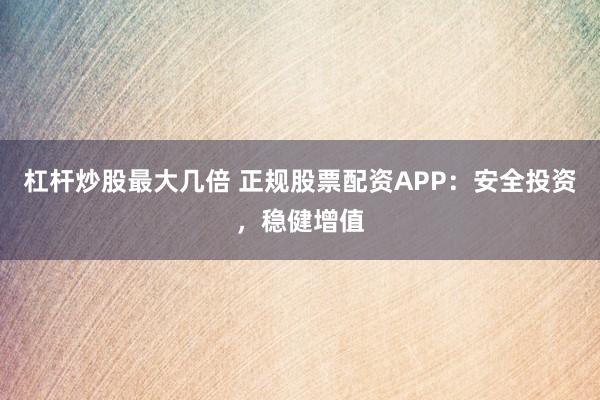 杠桿炒股最大幾倍 正規(guī)股票配資APP：安全投資，穩(wěn)健增值