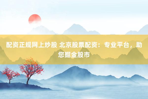 配資正規(guī)網(wǎng)上炒股 北京股票配資：專業(yè)平臺，助您掘金股市