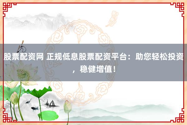 股票配資網(wǎng) 正規(guī)低息股票配資平臺：助您輕松投資，穩(wěn)健增值！