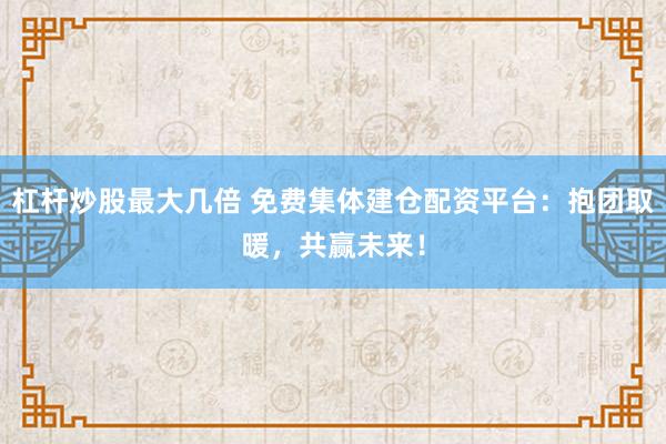 杠桿炒股最大幾倍 免費集體建倉配資平臺：抱團(tuán)取暖，共贏未來！