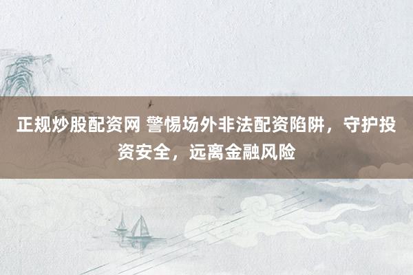 正規(guī)炒股配資網(wǎng) 警惕場外非法配資陷阱，守護(hù)投資安全，遠(yuǎn)離金融風(fēng)險(xiǎn)