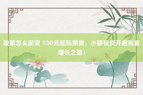 股票怎么配資 100元起玩期貨，小額投資開啟財富增長之路！