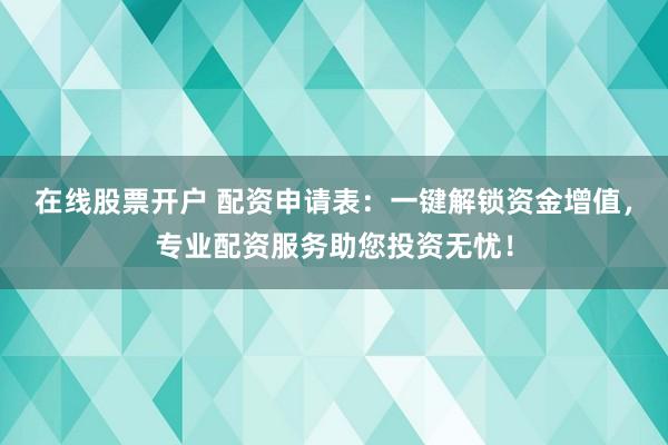 在線股票開戶 配資申請表：一鍵解鎖資金增值，專業(yè)配資服務(wù)助您投資無憂！