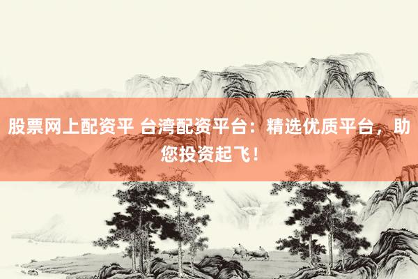 股票網(wǎng)上配資平 臺(tái)灣配資平臺(tái)：精選優(yōu)質(zhì)平臺(tái)，助您投資起飛！