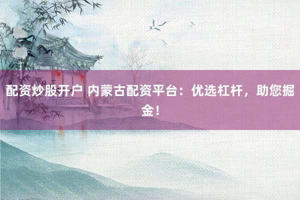 配資炒股開戶 內(nèi)蒙古配資平臺：優(yōu)選杠桿，助您掘金！