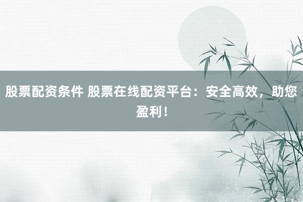 股票配資條件 股票在線配資平臺：安全高效，助您盈利！