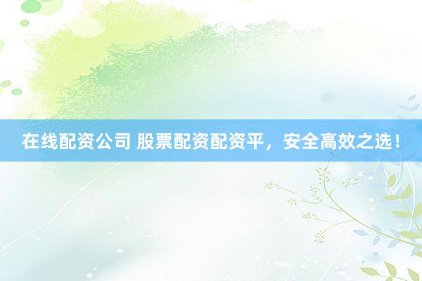 在線配資公司 股票配資配資平，安全高效之選！