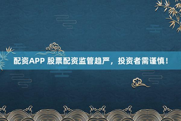 配資APP 股票配資監(jiān)管趨嚴，投資者需謹慎！