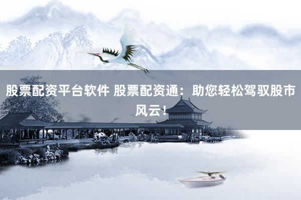 股票配資平臺(tái)軟件 股票配資通：助您輕松駕馭股市風(fēng)云！