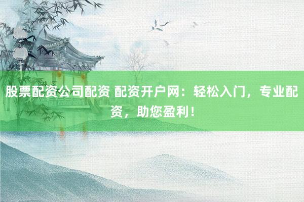 股票配資公司配資 配資開戶網(wǎng)：輕松入門，專業(yè)配資，助您盈利！