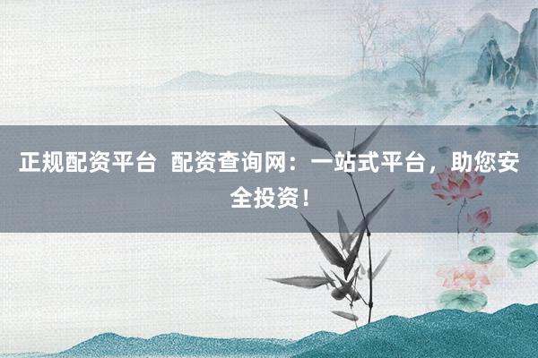 正規(guī)配資平臺  配資查詢網(wǎng)：一站式平臺，助您安全投資！