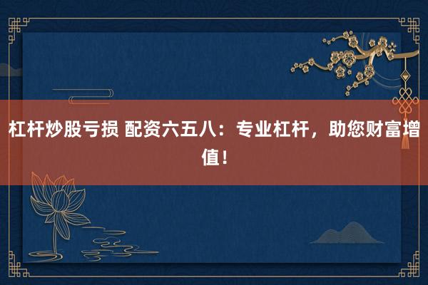 杠桿炒股虧損 配資六五八：專業(yè)杠桿，助您財(cái)富增值！