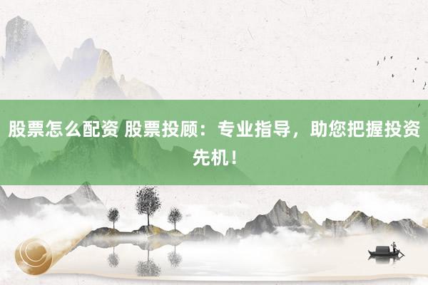 股票怎么配資 股票投顧：專業(yè)指導，助您把握投資先機！