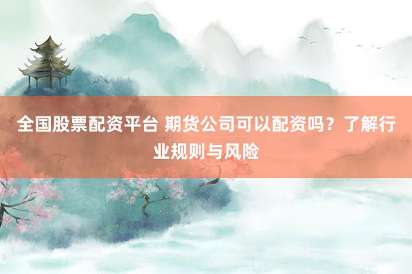 全國(guó)股票配資平臺(tái) 期貨公司可以配資嗎？了解行業(yè)規(guī)則與風(fēng)險(xiǎn)