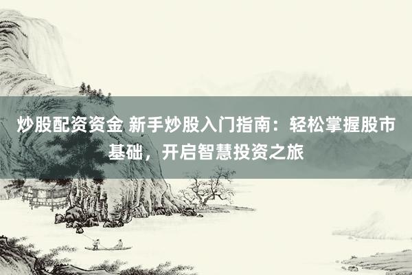 炒股配資資金 新手炒股入門(mén)指南：輕松掌握股市基礎(chǔ)，開(kāi)啟智慧投資之旅