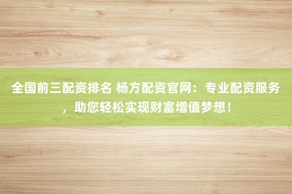 全國前三配資排名 楊方配資官網(wǎng)：專業(yè)配資服務(wù)，助您輕松實現(xiàn)財富增值夢想！