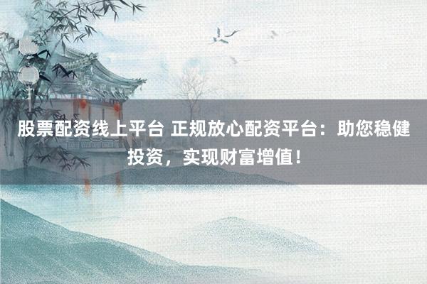 股票配資線上平臺 正規(guī)放心配資平臺：助您穩(wěn)健投資，實現(xiàn)財富增值！