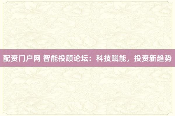 配資門戶網(wǎng) 智能投顧論壇：科技賦能，投資新趨勢