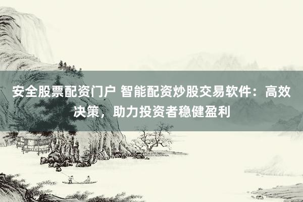 安全股票配資門戶 智能配資炒股交易軟件：高效決策，助力投資者穩(wěn)健盈利