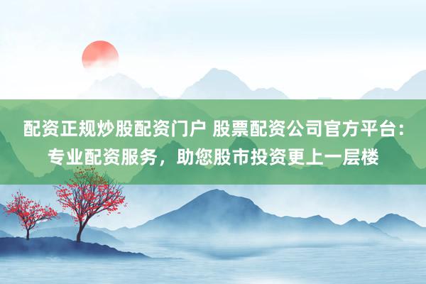 配資正規(guī)炒股配資門戶 股票配資公司官方平臺：專業(yè)配資服務(wù)，助您股市投資更上一層樓