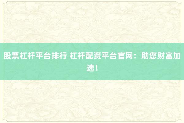 股票杠桿平臺(tái)排行 杠桿配資平臺(tái)官網(wǎng)：助您財(cái)富加速！