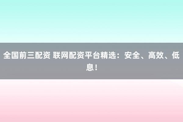 全國前三配資 聯(lián)網(wǎng)配資平臺精選：安全、高效、低息！