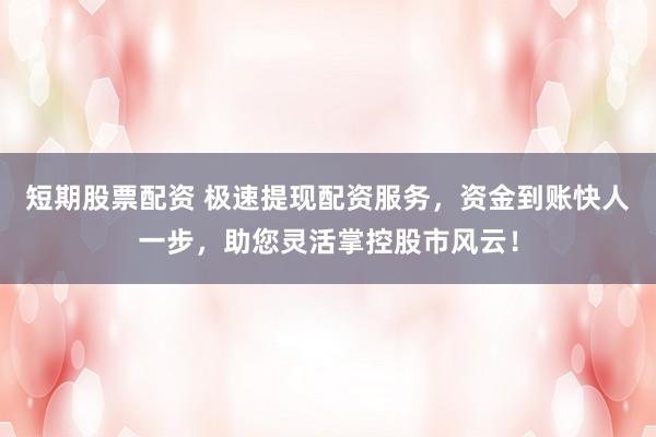 短期股票配資 極速提現(xiàn)配資服務(wù)，資金到賬快人一步，助您靈活掌控股市風(fēng)云！