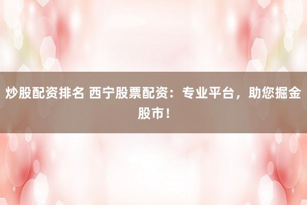 炒股配資排名 西寧股票配資：專業(yè)平臺，助您掘金股市！
