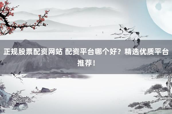 正規(guī)股票配資網(wǎng)站 配資平臺哪個好？精選優(yōu)質(zhì)平臺推薦！