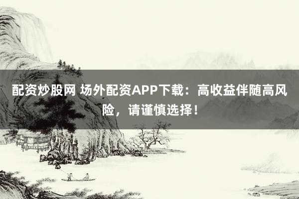 配資炒股網(wǎng) 場外配資APP下載：高收益伴隨高風(fēng)險，請謹(jǐn)慎選擇！