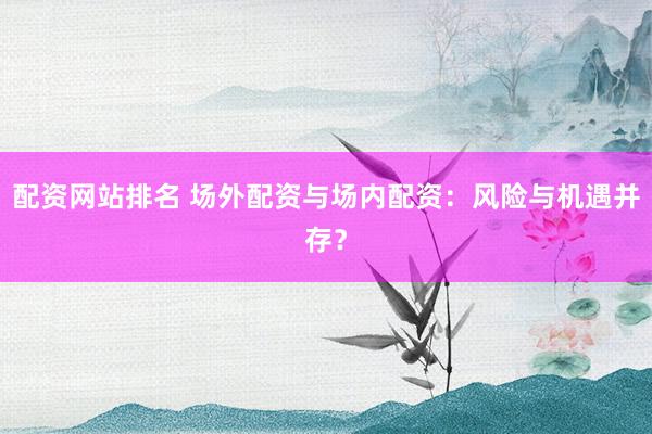 配資網(wǎng)站排名 場(chǎng)外配資與場(chǎng)內(nèi)配資：風(fēng)險(xiǎn)與機(jī)遇并存？