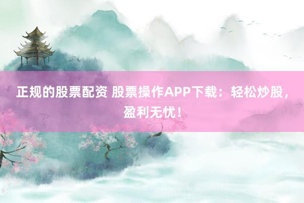 正規(guī)的股票配資 股票操作APP下載：輕松炒股，盈利無(wú)憂！