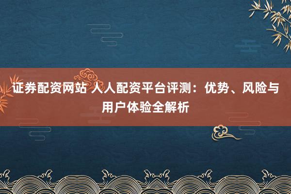 證券配資網(wǎng)站 人人配資平臺(tái)評(píng)測(cè)：優(yōu)勢(shì)、風(fēng)險(xiǎn)與用戶(hù)體驗(yàn)全解析