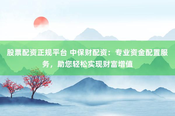股票配資正規(guī)平臺(tái) 中保財(cái)配資：專業(yè)資金配置服務(wù)，助您輕松實(shí)現(xiàn)財(cái)富增值