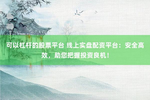 可以杠桿的股票平臺 線上實盤配資平臺：安全高效，助您把握投資良機！