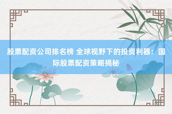股票配資公司排名榜 全球視野下的投資利器：國(guó)際股票配資策略揭秘