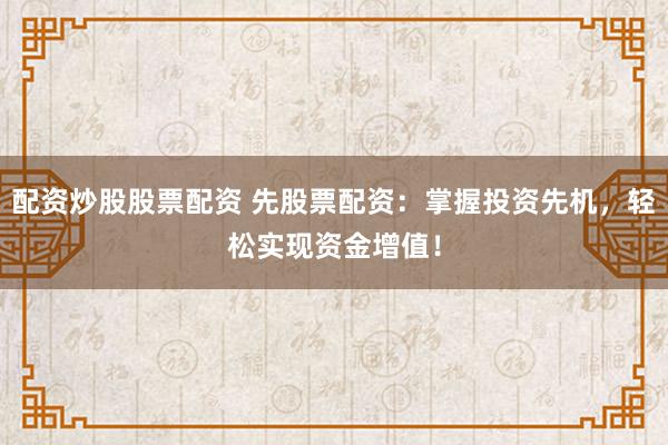 配資炒股股票配資 先股票配資：掌握投資先機(jī)，輕松實現(xiàn)資金增值！
